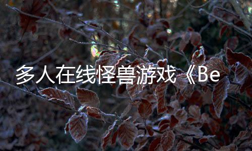 体验将游戏于今多人在线怪兽抢先夏以形式发售